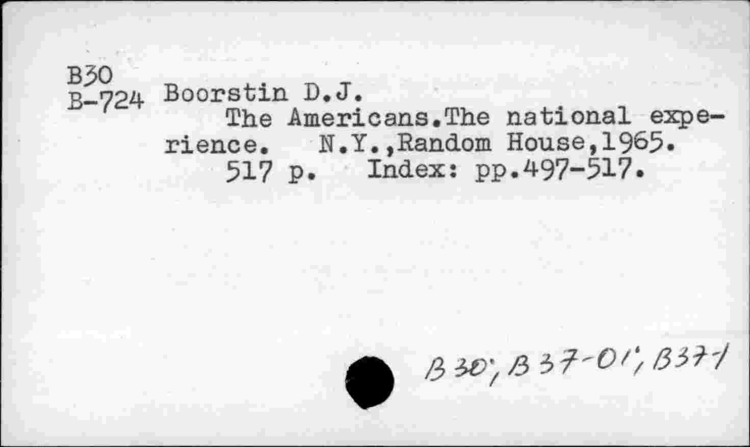 ﻿B50 B-724
Boorstin D.J.
The Americans.The national expe rience. N.Y.,Random House,1965.
517 p. Index: pp.497-517.